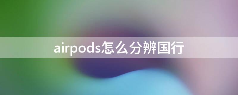 airpods怎么分辨国行 airpods怎么分辨国行和美版