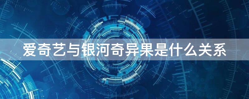 爱奇艺与银河奇异果是什么关系 爱奇艺和银河奇异果的关系