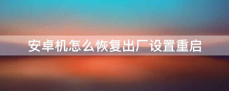 安卓机怎么恢复出厂设置重启（安卓开机恢复出厂设置方法）