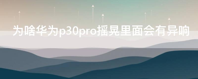 为啥华为p30pro摇晃里面会有异响（华为p30pro晃动有异响）