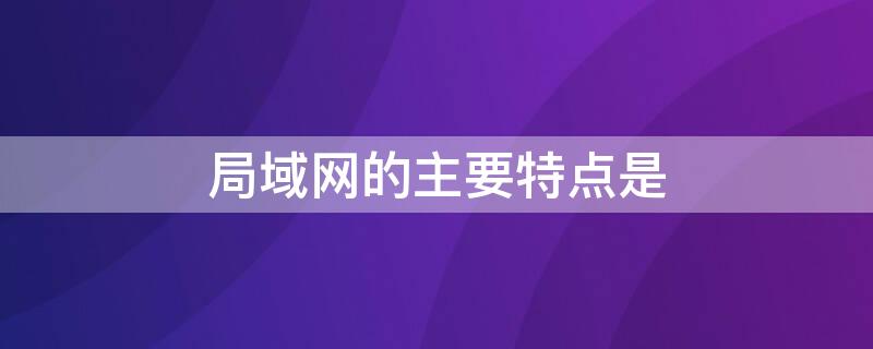 局域网的主要特点是 局域网的主要特点是需要使用网关