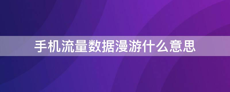 手机流量数据漫游什么意思 手机流量数据漫游是什么意思