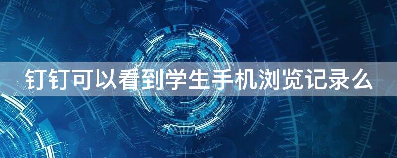 钉钉可以看到学生手机浏览记录么（钉钉可以看到学生在线时长吗）