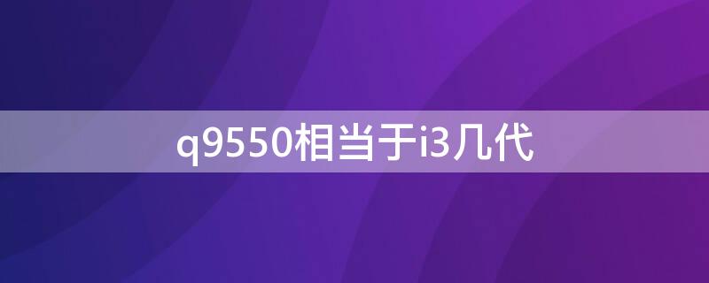 q9550相当于i3几代 q9550和i3