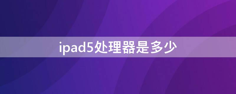 ipad5处理器是多少（苹果iPad5处理器）