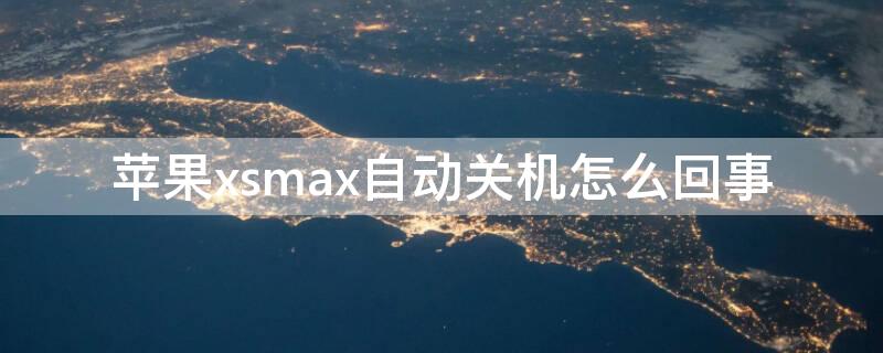 iPhonexsmax自动关机怎么回事 iphonexsmax自己关机是怎么回事