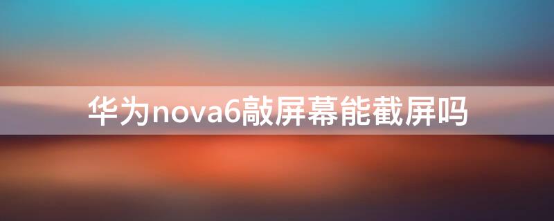 华为nova6敲屏幕能截屏吗（华为nova6怎么截屏）