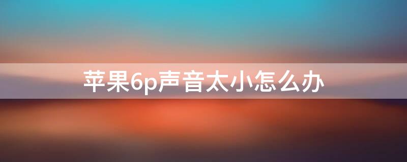 iPhone6p声音太小怎么办 苹果6sp声音特别小怎么解决