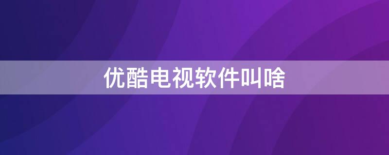 优酷电视软件叫啥（优酷电视软件名叫什么）