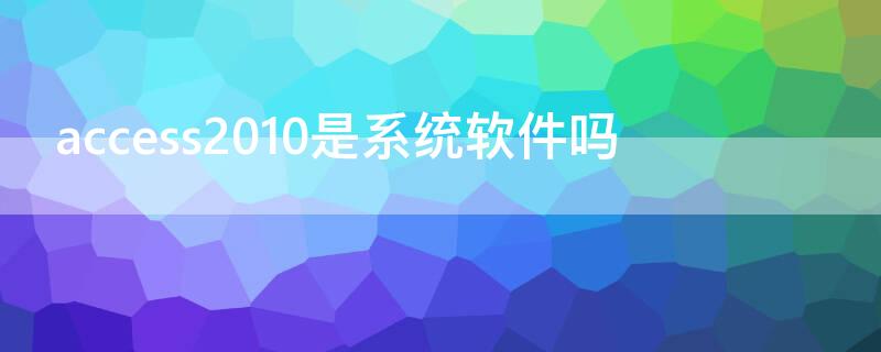 access2010是系统软件吗（access2010是什么软件）