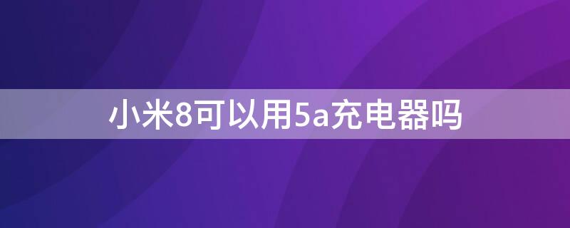 小米8可以用5a充电器吗（小米8能不能用5V4A的充电器）