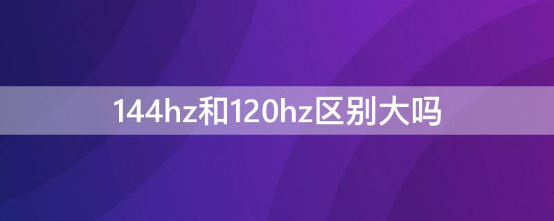 144hz和120hz区别大吗（手机屏幕144hz和120hz区别大吗）