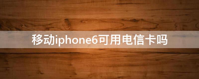 移动iPhone6可用电信卡吗（iphone6可以使用电信卡吗）