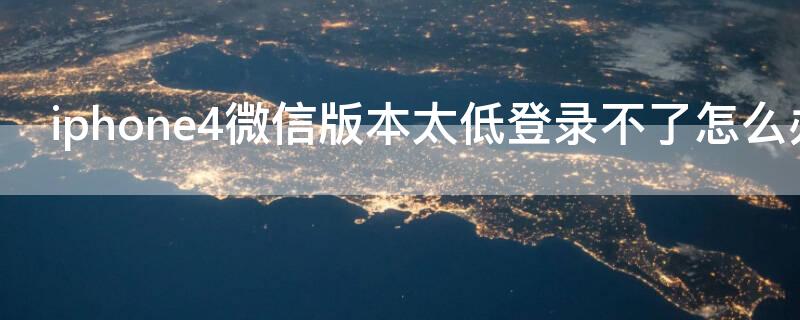 iPhone4微信版本太低登录不了怎么办（iphone4s登陆微信提示版本太低）