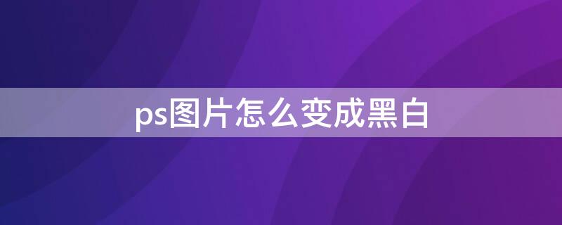 ps图片怎么变成黑白 ps图片怎么变成黑白木版画