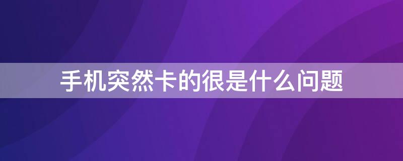 手机突然卡的很是什么问题 手机突然卡得很怎么回事