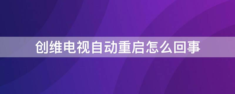 创维电视自动重启怎么回事（创维电视自动关机重启是怎么回事）