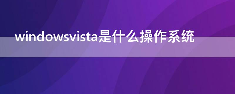 windowsvista是什么操作系统 windowsvista是什么操作系统进入安全系统