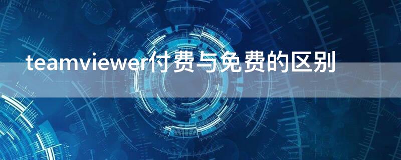 teamviewer付费与免费的区别 teamviewer免费和收费的区别