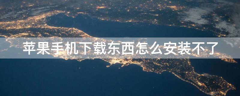 iPhone手机下载东西怎么安装不了 苹果手机下载东西怎么安装不了