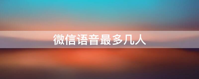 微信语音最多几人 微信语音最多几个人