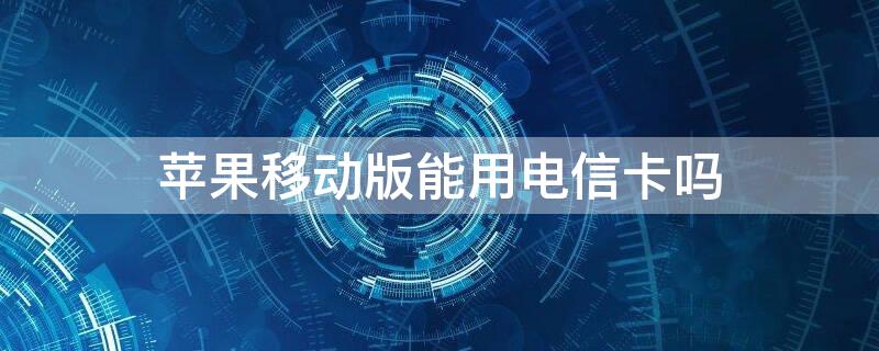 iPhone移动版能用电信卡吗 移动买的iphone可以用电信卡吗