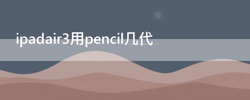 ipadair3用pencil几代 ipad air3用几代pencil