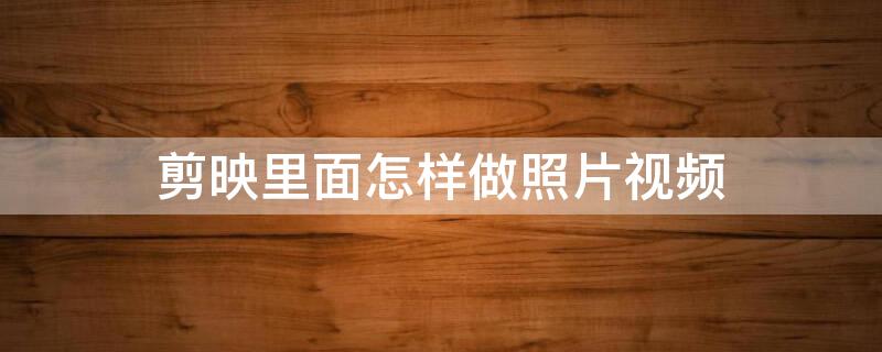 剪映里面怎样做照片视频 怎么用剪映做照片视频