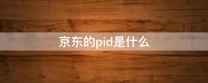 京东的pid是什么（怎么获取京东PID）