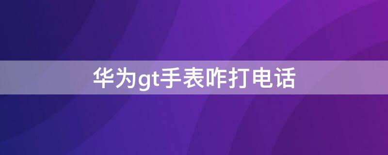 华为gt手表咋打电话（华为GT手表能打电话吗）