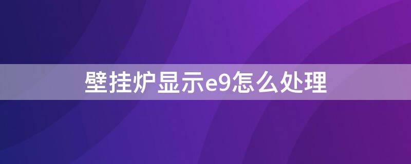 壁挂炉显示e9怎么处理（壁挂锅炉显示e9怎么办）