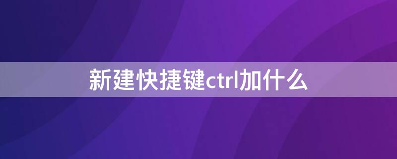 新建快捷键ctrl加什么（电脑新建快捷键ctrl加什么）