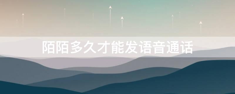 陌陌多久才能发语音通话（陌陌多久可以语音通话）