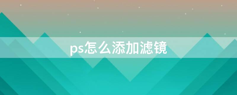 ps怎么添加滤镜（ps怎么添加滤镜蒙版）