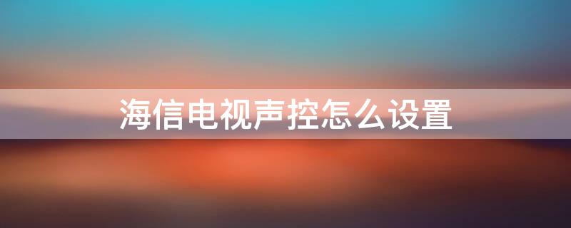 海信电视声控怎么设置（海信电视怎么设置语音控制）