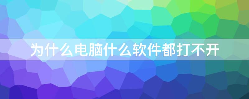 为什么电脑什么软件都打不开 为什么电脑什么软件都打不开卡死一样