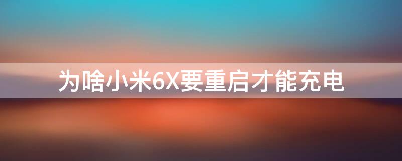 为啥小米6X要重启才能充电 小米6x必须重启才能充电