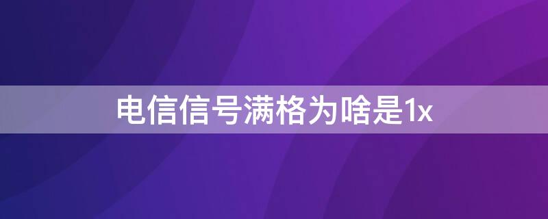 电信信号满格为啥是1x（电信信号满格为啥是1x手机店修好吗）