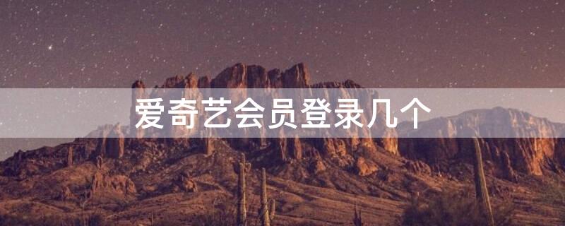 爱奇艺会员登录几个 爱奇艺会员有几个人用