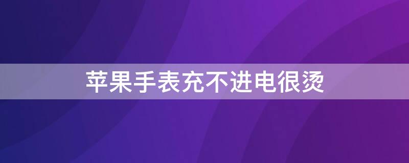 iPhone手表充不进电很烫（苹果手表充电热没反应）