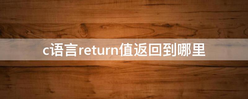 c语言return值返回到哪里(c语言return的用法函数返回值返回后干嘛)