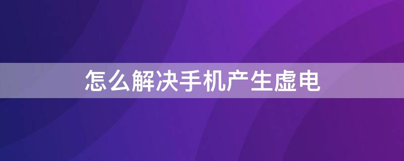 怎么解决手机产生虚电 手机有虚电怎么办?