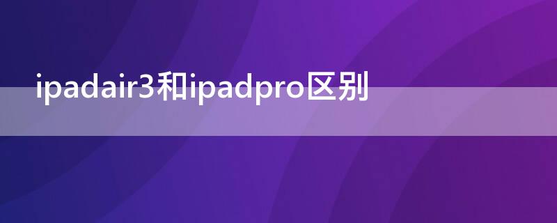 ipadair3和ipadpro区别 ipadair3和ipad pro