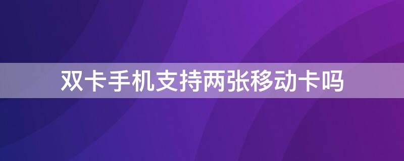 双卡手机支持两张移动卡吗（双卡手机能用两个移动卡吗?）