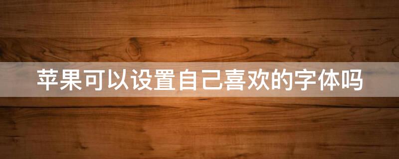 iPhone可以设置自己喜欢的字体吗 苹果手机能不能设置字体风格
