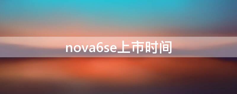 nova6se上市时间 华为nova6se上市时间