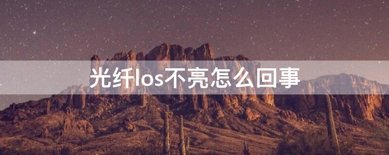 光纤los不亮怎么回事 光纤los灯亮