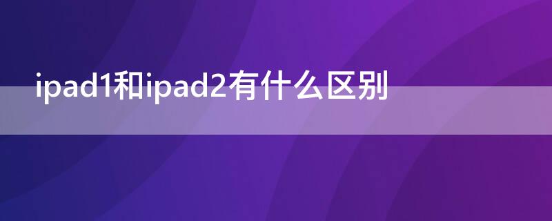 ipad1和ipad2有什么区别 ipad1跟ipad2区别