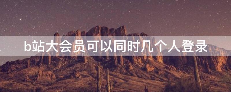 b站大会员可以同时几个人登录（b站会员号可以同时几个人登陆）