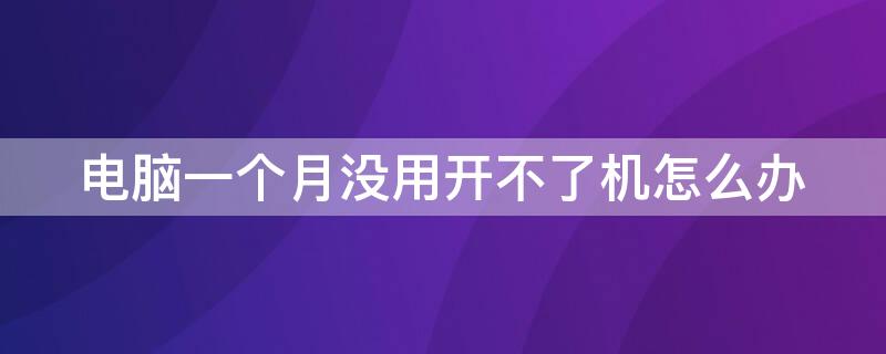 电脑一个月没用开不了机怎么办 电脑一个月没开机现在开不了机怎么办